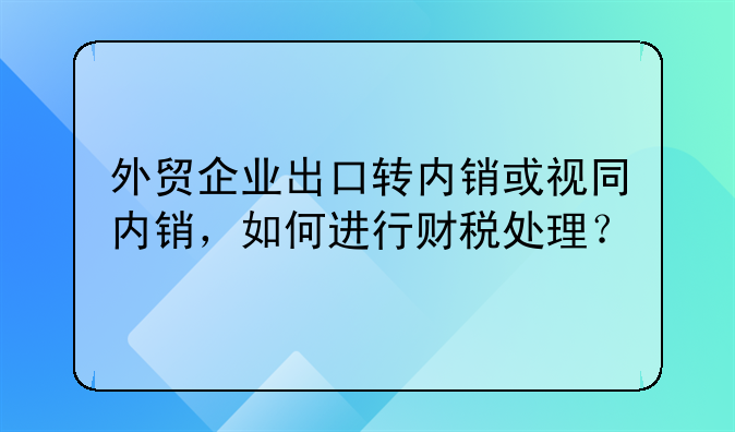 外貿(mào)企業(yè)出口轉(zhuǎn)內(nèi)銷或視同內(nèi)銷，如何進行財稅處理？