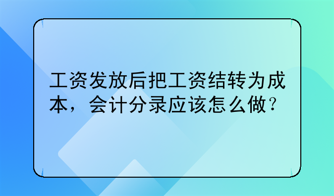 工資發(fā)放后把工資結轉為成本，會計分錄應該怎么做？
