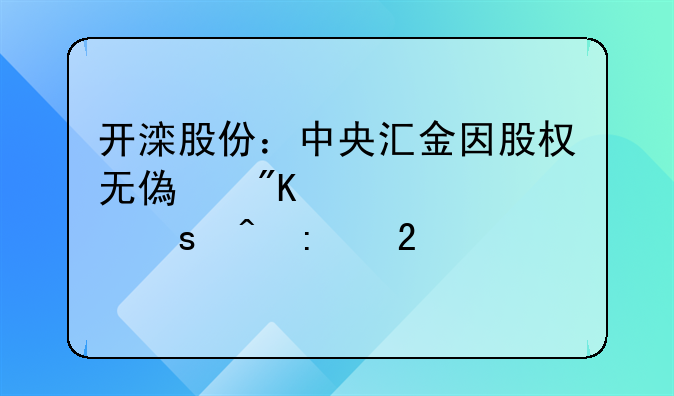 開灤股份：中央?yún)R金因股權(quán)無償劃轉(zhuǎn)視作間接持股21.16%