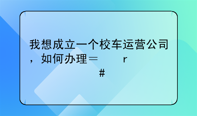 我想成立一個校車運營公司，如何辦理？需要什么手續(xù)