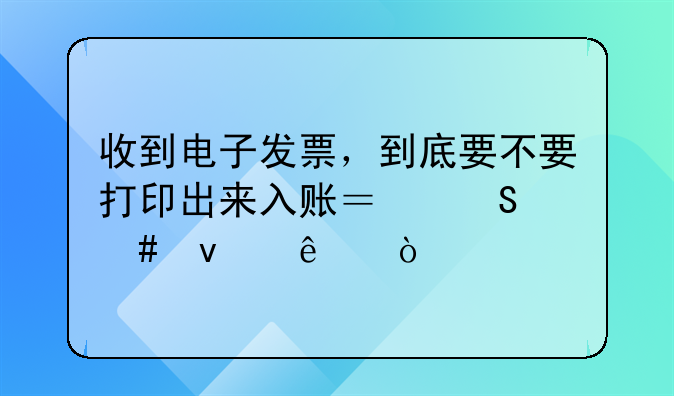 收到電子發(fā)票，到底要不要打印出來入賬？答案來了！
