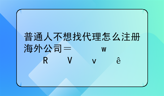 普通人不想找代理怎么注冊海外公司？保姆級攻略來了