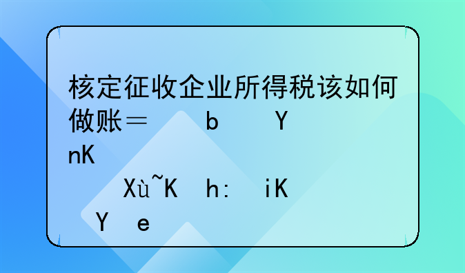 核定征收企業(yè)所得稅該如何做賬？是否享受優(yōu)惠政策？