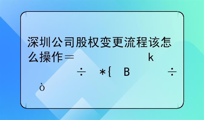 深圳公司股權(quán)變更流程該怎么操作？要多久能辦理好？