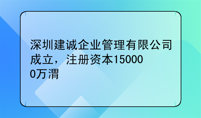 深圳建誠企業(yè)管理有限公司成立，注冊資本150000萬港元