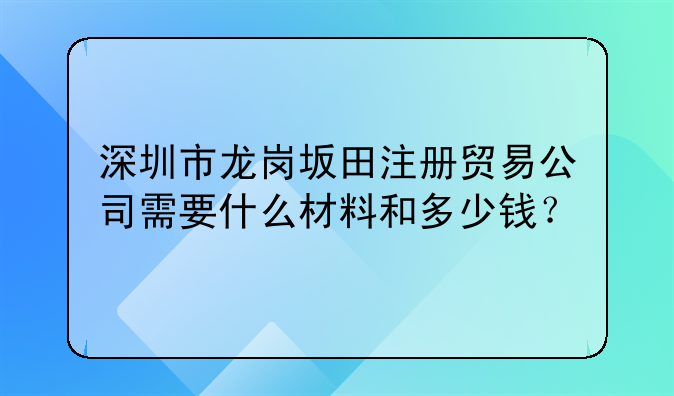 深圳市龍崗坂田注冊(cè)貿(mào)易公司需要什么材料和多少錢？