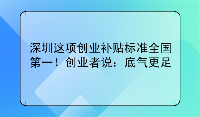 深圳這項創(chuàng)業(yè)補貼標準全國第一！創(chuàng)業(yè)者說：底氣更足