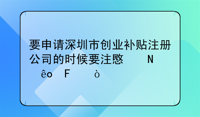 要申請深圳市創(chuàng)業(yè)補(bǔ)貼注冊公司的時(shí)候要注意哪些呢？