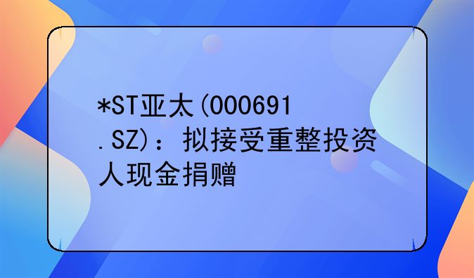*ST亞太(000691.SZ)：擬接受重整投資人現(xiàn)金捐贈(zèng)