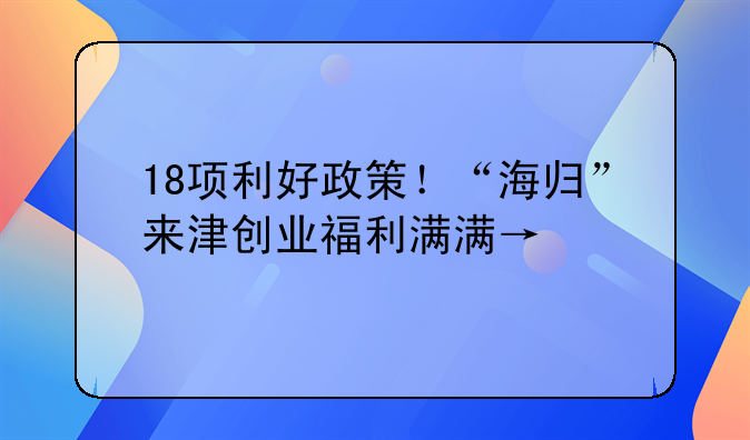 18項(xiàng)利好政策！“海歸”來津創(chuàng)業(yè)福利滿滿→