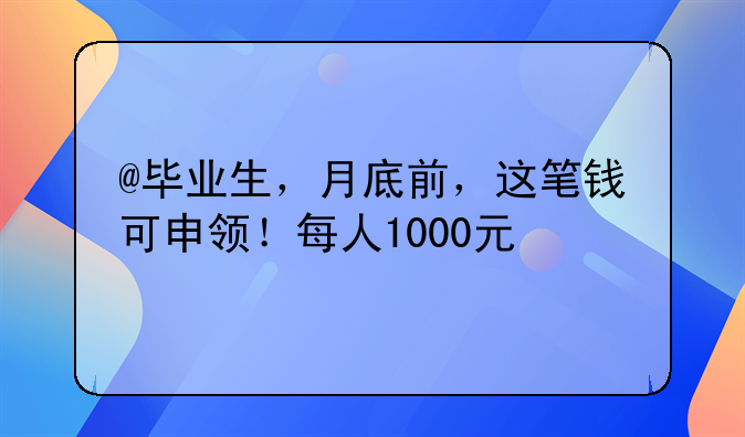 @畢業(yè)生，月底前，這筆錢可申領(lǐng)！每人1000元