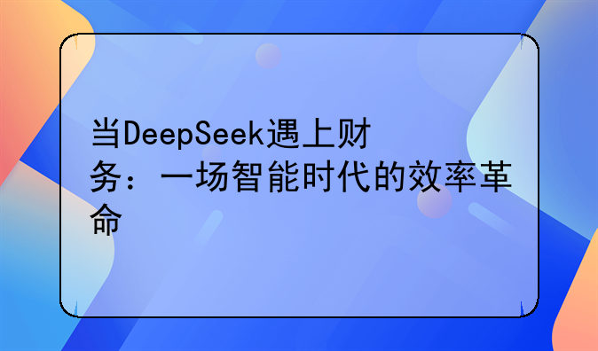 當DeepSeek遇上財務(wù)：一場智能時代的效率革命