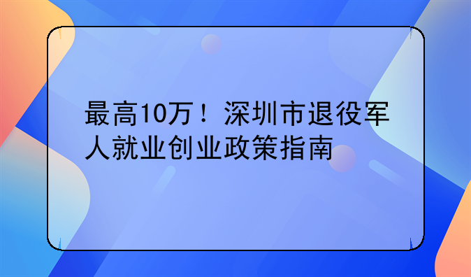 最高10萬(wàn)！深圳市退役軍人就業(yè)創(chuàng)業(yè)政策指南