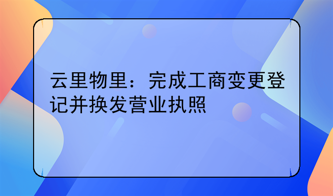 云里物里：完成工商變更登記并換發(fā)營(yíng)業(yè)執(zhí)照