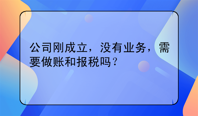 公司剛成立，沒有業(yè)務(wù)，需要做賬和報(bào)稅嗎？