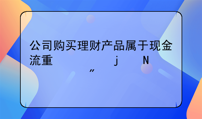 對(duì)公賬戶買理財(cái)產(chǎn)品應(yīng)該怎么做賬;公司購(gòu)買理財(cái)產(chǎn)品屬于現(xiàn)金流量表的
