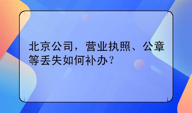 北京公司，營業(yè)執(zhí)照、公章等丟失如何補(bǔ)辦？