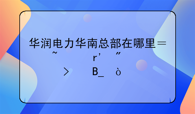 華潤(rùn)電力華南總部在哪里？韶關(guān)有分公司嗎？