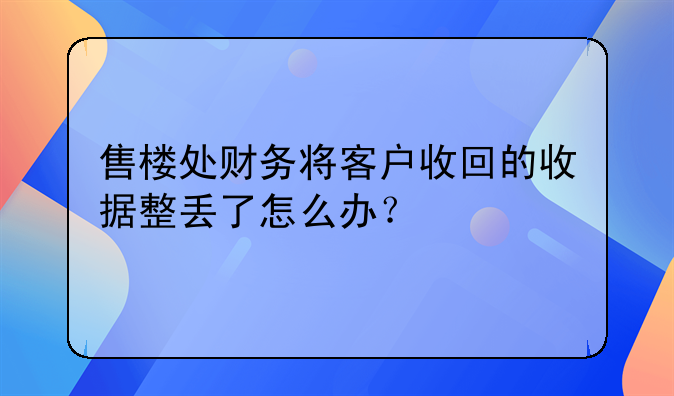 售樓處財務(wù)將客戶收回的收據(jù)整丟了怎么辦？