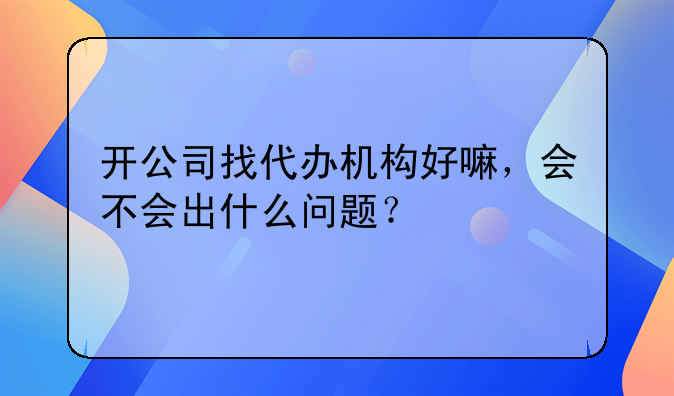 開公司找代辦機構好嘛，會不會出什么問題？