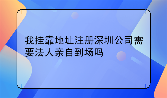 我掛靠地址注冊深圳公司需要法人親自到場嗎