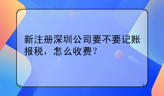 新注冊深圳公司要不要記賬報稅，怎么收費？