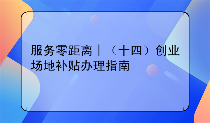 服務(wù)零距離︱（十四）創(chuàng)業(yè)場地補(bǔ)貼辦理指南