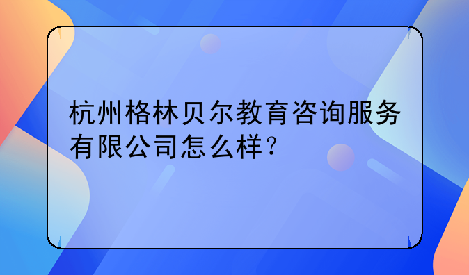 杭州格林貝爾教育咨詢服務(wù)有限公司怎么樣？;杭州柴茵文化創(chuàng)意有限公