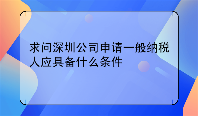 求問深圳公司申請一般納稅人應(yīng)具備什么條件