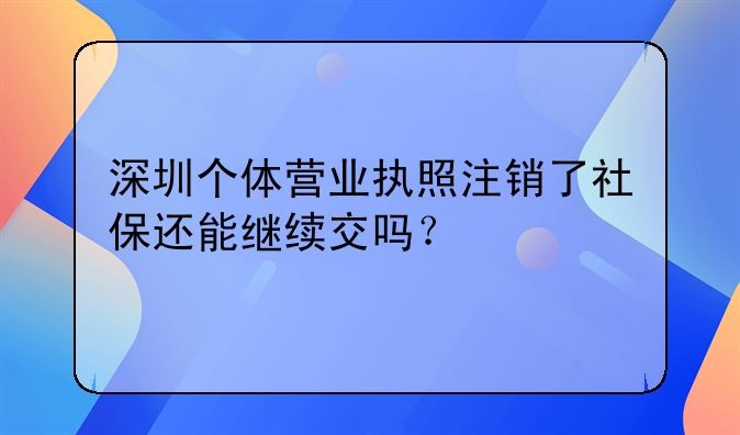 深圳個體營業(yè)執(zhí)照注銷了社保還能繼續(xù)交嗎？