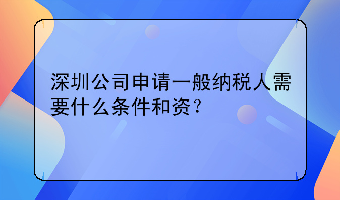 深圳公司申請一般納稅人需要什么條件和資？