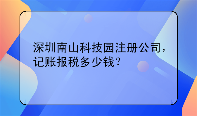 深圳南山科技園注冊公司，記賬報(bào)稅多少錢？