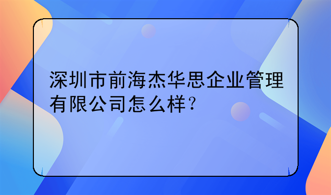深圳市前海杰華思企業(yè)管理有限公司怎么樣？