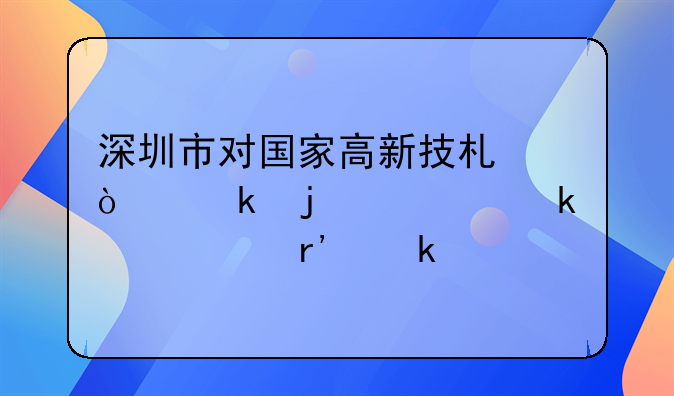 深圳市對(duì)國(guó)家高新技術(shù)企業(yè)的認(rèn)定補(bǔ)貼有多少