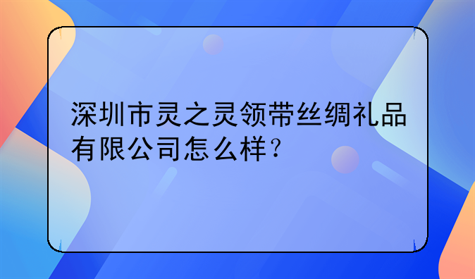 深圳市靈之靈領帶絲綢禮品有限公司怎么樣？