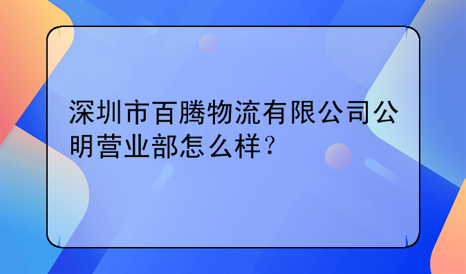 深圳市百騰物流有限公司公明營業(yè)部怎么樣？