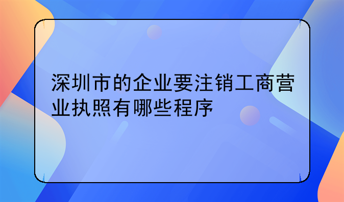 深圳市的企業(yè)要注銷工商營業(yè)執(zhí)照有哪些程序