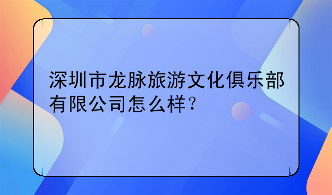 深圳市龍脈旅游文化俱樂部有限公司怎么樣？