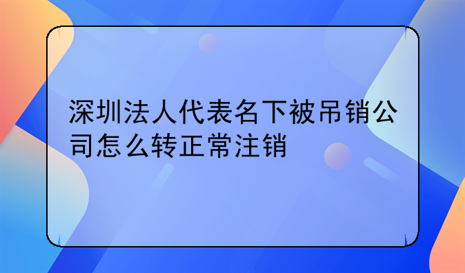 深圳法人代表名下被吊銷公司怎么轉正常注銷