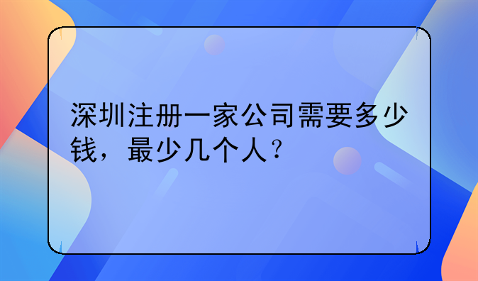 深圳注冊(cè)一家公司需要多少錢，最少幾個(gè)人？