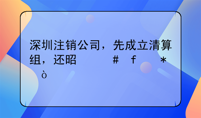 深圳注銷公司，先成立清算組，還是先登報？