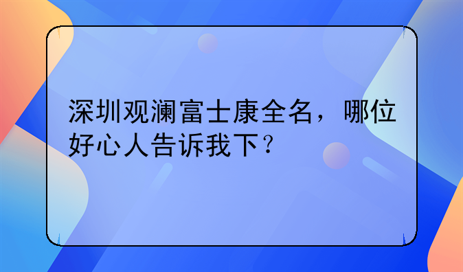 深圳觀瀾富士康全名，哪位好心人告訴我下？