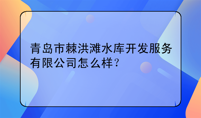 青島市棘洪灘水庫(kù)開(kāi)發(fā)服務(wù)有限公司怎么樣？，青島置宏?duì)I銷顧問(wèn)有限