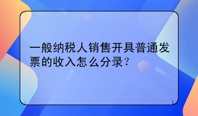 一般納稅人銷售開具普通發(fā)票的收入怎么分錄？