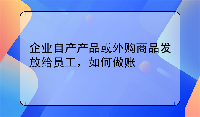 企業(yè)自產(chǎn)產(chǎn)品或外購(gòu)商品發(fā)放給員工，如何做賬