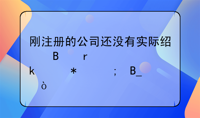 剛注冊(cè)的公司還沒(méi)有實(shí)際經(jīng)營(yíng)需要做賬報(bào)稅嗎？