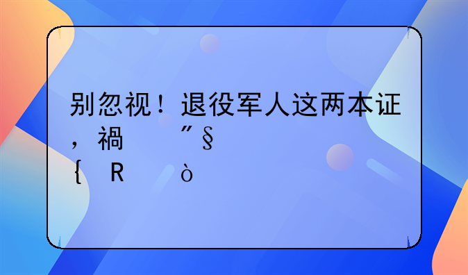 別忽視！退役軍人這兩本證，福利滿滿超實(shí)用！