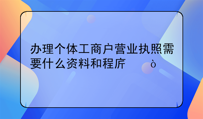 辦理個體工商戶營業(yè)執(zhí)照需要什么資料和程序，