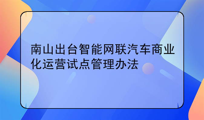 南山出臺(tái)智能網(wǎng)聯(lián)汽車(chē)商業(yè)化運(yùn)營(yíng)試點(diǎn)管理辦法