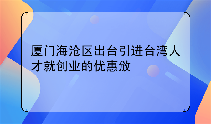 廈門海滄區(qū)出臺引進(jìn)臺灣人才就創(chuàng)業(yè)的優(yōu)惠政策